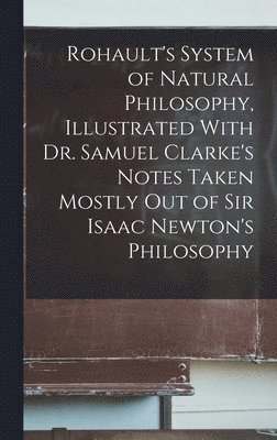 bokomslag Rohault's System of Natural Philosophy, Illustrated With Dr. Samuel Clarke's Notes Taken Mostly Out of Sir Isaac Newton's Philosophy