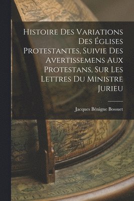 Histoire Des Variations Des glises Protestantes, Suivie Des Avertissemens Aux Protestans, Sur Les Lettres Du Ministre Jurieu 1