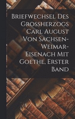 Briefwechsel des Grossherzogs Carl August von Sachsen-Weimar-Eisenach mit Goethe, Erster Band