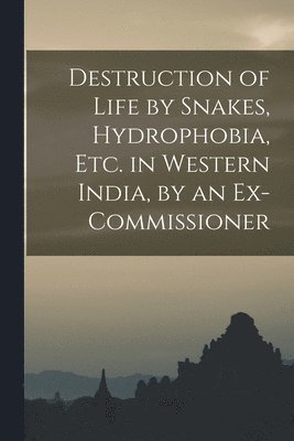 Destruction of Life by Snakes, Hydrophobia, Etc. in Western India, by an Ex-Commissioner 1