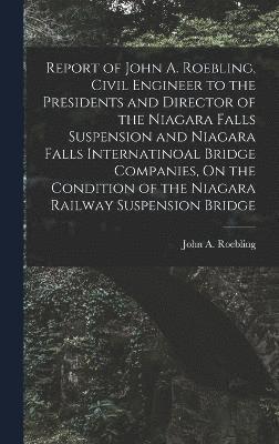 Report of John A. Roebling, Civil Engineer to the Presidents and Director of the Niagara Falls Suspension and Niagara Falls Internatinoal Bridge Companies, On the Condition of the Niagara Railway 1