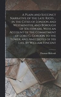 bokomslag Plain and Succinct Narrative of the Late Riots ... in the Cities of London and Westminster, and Borough of Southwark, With an Account of the Commitment of Lord G. Gordon to the Tower, and Anecdotes...