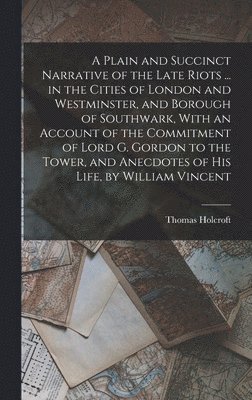 Thomas Holcroft - Plain and Succinct Narrative of the Late Riots ... in the Cities of London and Westminster, and Borough of Southwark, With an Account of the Commitment of Lord G. Gordon to the Tower, and Anecdotes of His Life, by William Vincent, Inbunden