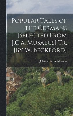 Popular Tales of the Germans [Selected From J.C.a. Musaeus] Tr. [By W. Beckford] 1