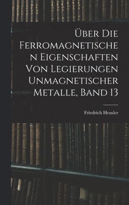 ber Die Ferromagnetischen Eigenschaften Von Legierungen Unmagnetischer Metalle, Band 13 1