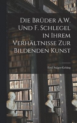 Die Brder A.W. Und F. Schlegel in Ihrem Verhltnisse Zur Bildenden Kunst 1