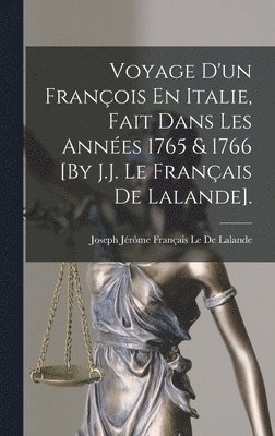 Voyage D'un Franois En Italie, Fait Dans Les Annes 1765 & 1766 [By J.J. Le Franais De Lalande]. 1