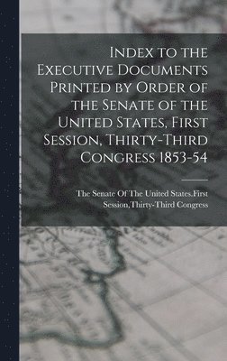 Index to the Executive Documents Printed by Order of the Senate of the United States, First Session, Thirty-Third Congress 1853-54 1