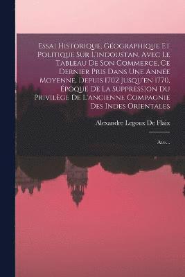 bokomslag Essai Historique, Géographique Et Politique Sur L'indoustan, Avec Le Tableau De Son Commerce, Ce Dernier Pris Dans Une Année Moyenne, Depuis 1702 Jusqu'en 1770, Époque De La Suppression Du Privilèg...