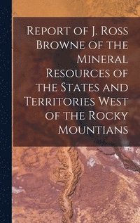 bokomslag Report of J. Ross Browne of the Mineral Resources of the States and Territories West of the Rocky Mountians