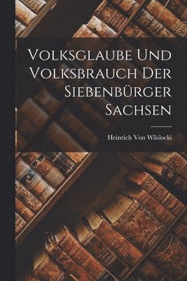 Volksglaube Und Volksbrauch Der Siebenbrger Sachsen 1