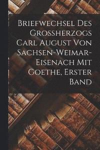 bokomslag Briefwechsel des Grossherzogs Carl August von Sachsen-Weimar-Eisenach mit Goethe, Erster Band