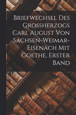 Anonymous - Briefwechsel des Grossherzogs Carl August von Sachsen-Weimar-Eisenach mit Goethe, Erster Band, Häftad