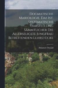 bokomslag Dogmatische Mariologie, Das Ist, Systematische Darstellung Smmtlicher Die Allerseligste Jungfrau Betreffenden Lehrstcke