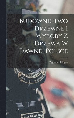 bokomslag Budownictwo Drzewne I Wyroby Z Drzewa W Dawnej Polsce