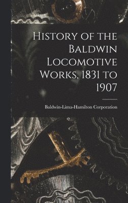 History of the Baldwin Locomotive Works, 1831 to 1907 1