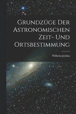 Wilhelm Jordan - Grundzüge Der Astronomischen Zeit- Und Ortsbestimmung, Häftad