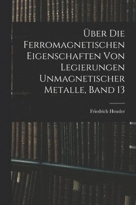 ber Die Ferromagnetischen Eigenschaften Von Legierungen Unmagnetischer Metalle, Band 13 1