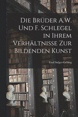 Emil Sulger-Gebing - Brüder A.W. Und F. Schlegel in Ihrem Verhältnisse Zur Bildenden Kunst, Häftad