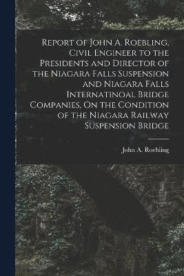 Report of John A. Roebling, Civil Engineer to the Presidents and Director of the Niagara Falls Suspension and Niagara Falls Internatinoal Bridge Companies, On the Condition of the Niagara Railway 1