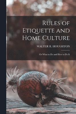 Rules of Etiquette and Home Culture; Or What to Do and How to Do It