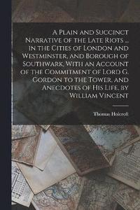 bokomslag A Plain and Succinct Narrative of the Late Riots ... in the Cities of London and Westminster, and Borough of Southwark, With an Account of the Commitment of Lord G. Gordon to the Tower, and Anecdotes