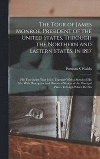 bokomslag The Tour of James Monroe, President of the United States, Through the Northern and Eastern States, in 1817; his Tour in the Year 1818; Together With a Sketch of his Life; With Descriptive and