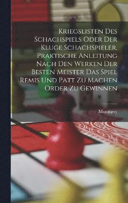 Kriegslisten des Schachspiels oder der kluge Schachspieler, praktische Anleitung nach den Werken der besten Meister das Spiel Remis und patt zu machen order zu gewinnen 1