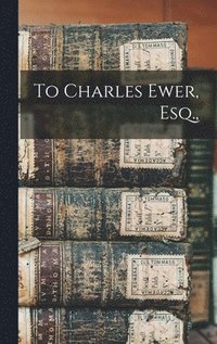 bokomslag To Charles Ewer, Esq.,