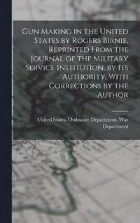 bokomslag Gun Making in the United States by Rogers Birnie, Reprinted From the Journal of the Military Service Institution, by Its Authority, With Corrections by the Author