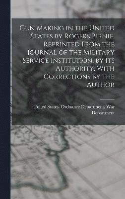 United States Ordnance Department War - Gun Making in the United States by Rogers Birnie, Reprinted From the Journal of the Military Service Institution, by Its Authority, With Corrections by the Author, Inbunden