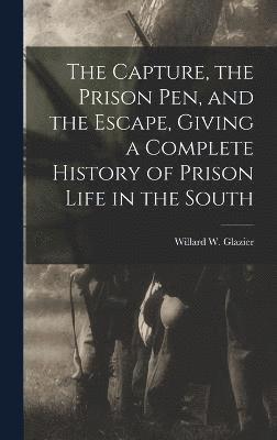 Capture, the Prison pen, and the Escape, Giving a Complete History of Prison Life in the South