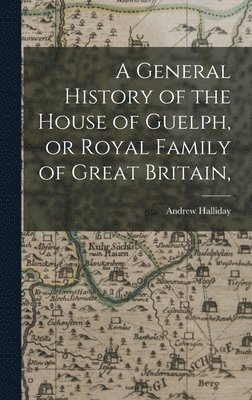 Andrew Halliday - General History of the House of Guelph, or Royal Family of Great Britain,, Inbunden