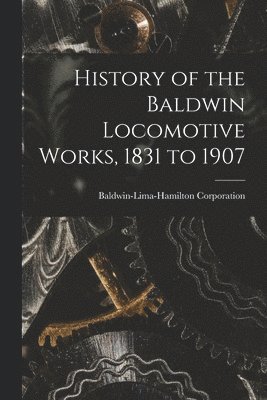 History of the Baldwin Locomotive Works, 1831 to 1907 1