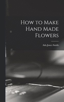 Ada Jones Smith - How to Make Hand Made Flowers, Inbunden