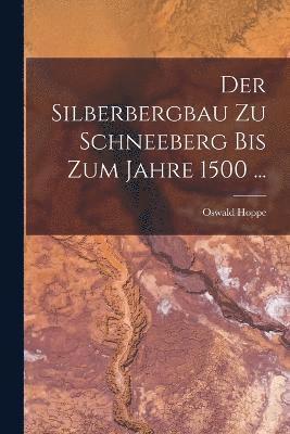 Der Silberbergbau Zu Schneeberg Bis Zum Jahre 1500 ... 1