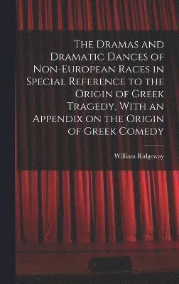 The Dramas and Dramatic Dances of Non-European Races in Special Reference to the Origin of Greek Tragedy, With an Appendix on the Origin of Greek Comedy 1