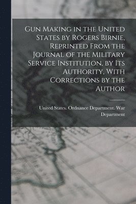 bokomslag Gun Making in the United States by Rogers Birnie, Reprinted From the Journal of the Military Service Institution, by Its Authority, With Corrections by the Author