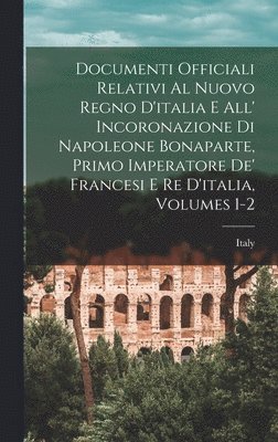 Documenti Officiali Relativi Al Nuovo Regno D'italia E All' Incoronazione Di Napoleone Bonaparte, Primo Imperatore De' Francesi E Re D'italia, Volumes 1-2 1