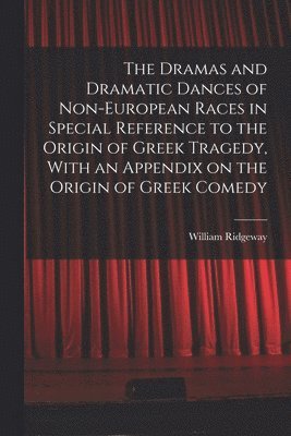 The Dramas and Dramatic Dances of Non-European Races in Special Reference to the Origin of Greek Tragedy, With an Appendix on the Origin of Greek Comedy 1