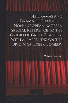 Dramas and Dramatic Dances of Non-European Races in Special Reference to the Origin of Greek Tragedy, With an Appendix on the Origin of Greek Comedy