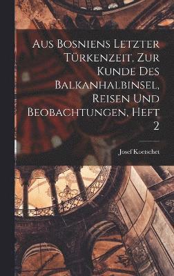 Josef Koetschet - Aus Bosniens Letzter Türkenzeit, zur Kunde des Balkanhalbinsel, Reisen und Beobachtungen, Heft 2, Inbunden