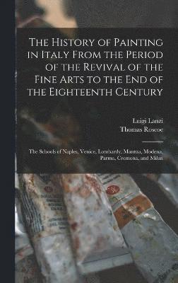 bokomslag The History of Painting in Italy From the Period of the Revival of the Fine Arts to the End of the Eighteenth Century