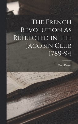 The French Revolution As Reflected in the Jacobin Club 1789-94 1