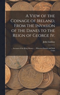 John Lindsay - View of the Coinage of Ireland, From the Invasion of the Danes to the Reign of George Iv.; ... Account of the Ring Money; ... Hiberno-Danish and Irish Coins, Inbunden