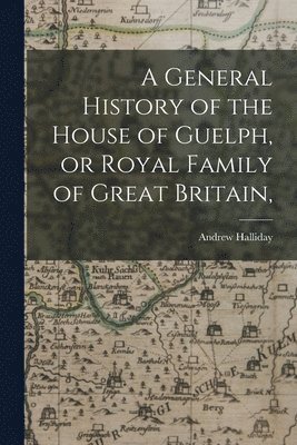 Andrew Halliday - General History of the House of Guelph, or Royal Family of Great Britain,, Häftad