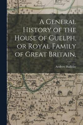 Andrew Halliday - General History of the House of Guelph, or Royal Family of Great Britain,, Häftad