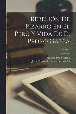 Rebelin De Pizarro En El Per Y Vida De D. Pedro Gasca; Volume 1 1