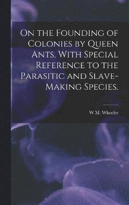 On the Founding of Colonies by Queen Ants, With Special Reference to the Parasitic and Slave-making Species. 1