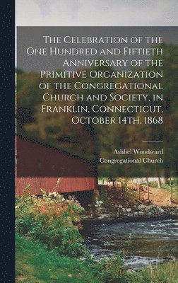 bokomslag Celebration of the one Hundred and Fiftieth Anniversary of the Primitive Organization of the Congregational Church and Society, in Franklin, Connecticut, October 14th, 1868